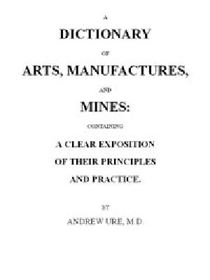 [Gutenberg 44562] • A Dictionary of Arts, Manufactures and Mines / containing a clear exposition of their principles and practice